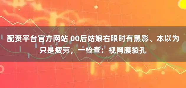 配资平台官方网站 00后姑娘右眼时有黑影、本以为只是疲劳，一检查：视网膜裂孔