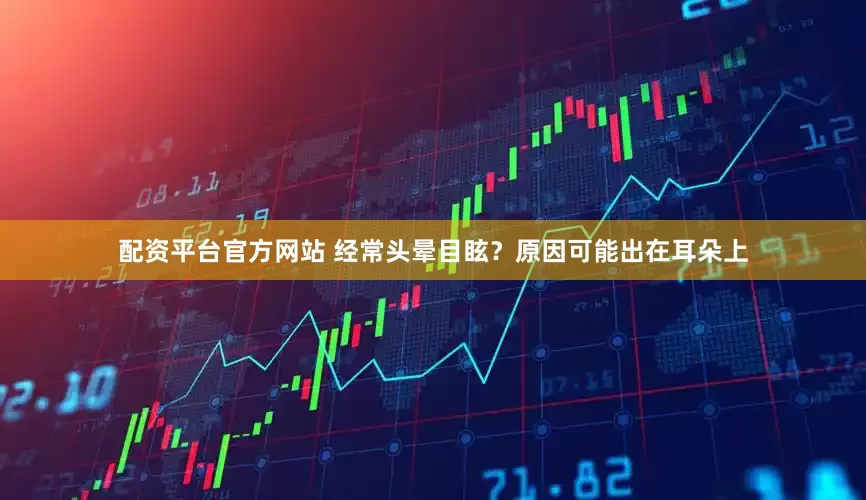 配资平台官方网站 经常头晕目眩？原因可能出在耳朵上