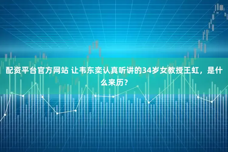 配资平台官方网站 让韦东奕认真听讲的34岁女教授王虹，是什么来历？