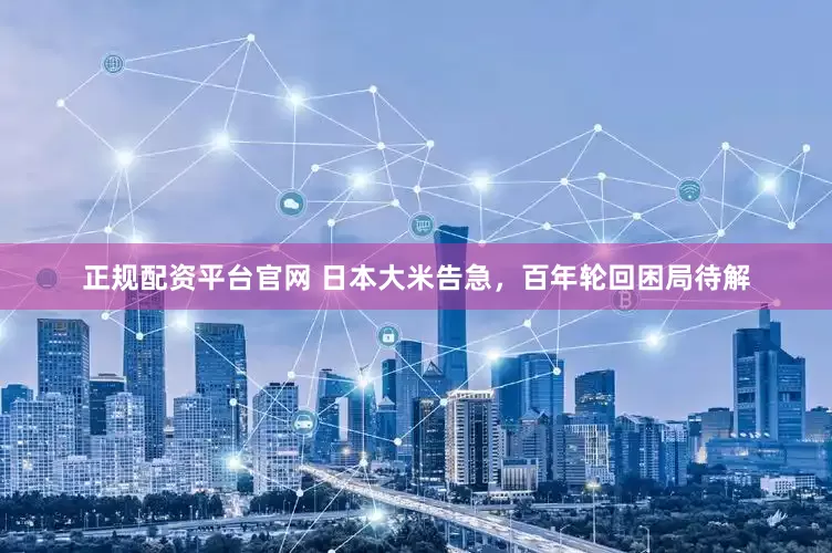 正规配资平台官网 日本大米告急，百年轮回困局待解