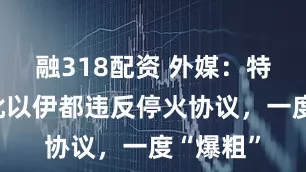 融318配资 外媒：特朗普怒批以伊都违反停火协议，一度“爆粗”