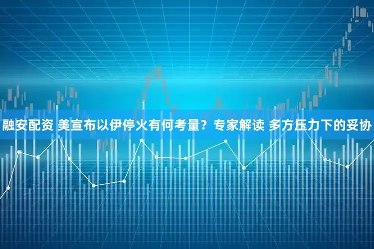 融安配资 美宣布以伊停火有何考量？专家解读 多方压力下的妥协