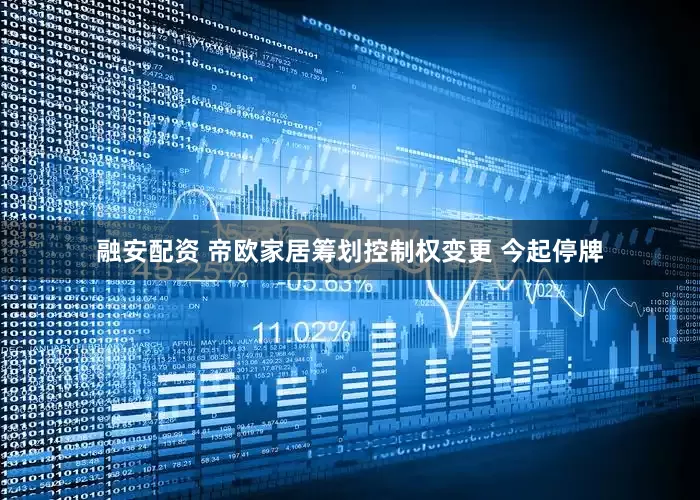 融安配资 帝欧家居筹划控制权变更 今起停牌