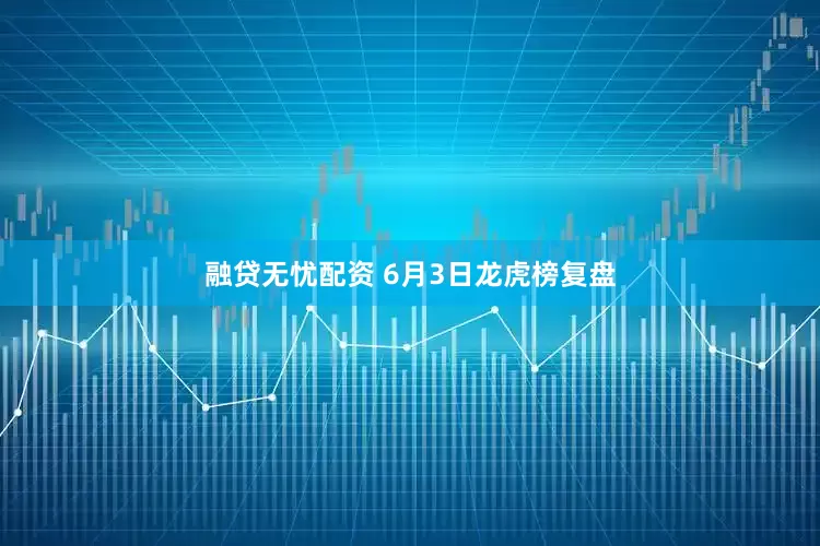 融贷无忧配资 6月3日龙虎榜复盘