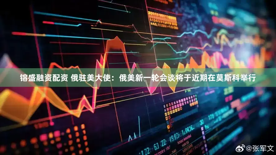 镕盛融资配资 俄驻美大使：俄美新一轮会谈将于近期在莫斯科举行