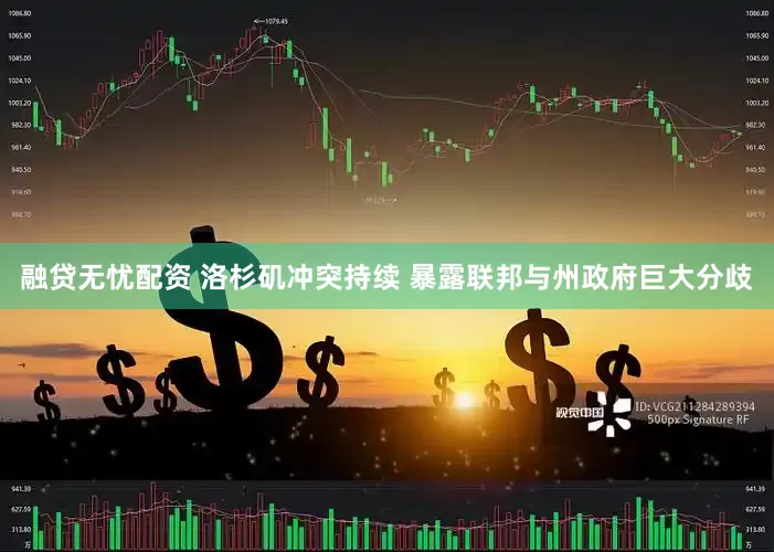 融贷无忧配资 洛杉矶冲突持续 暴露联邦与州政府巨大分歧