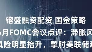 镕盛融资配资 国金策略张弛 | 6月FOMC会议点评：滞胀风险明显抬升，掣肘美联储难以重启降息周期