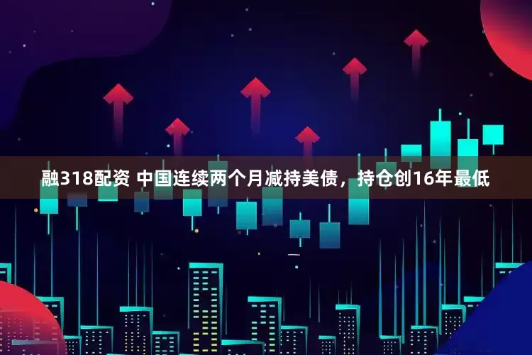 融318配资 中国连续两个月减持美债，持仓创16年最低