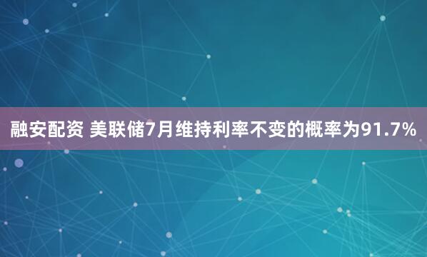 融安配资 美联储7月维持利率不变的概率为91.7%