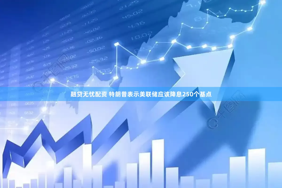 融贷无忧配资 特朗普表示美联储应该降息250个基点