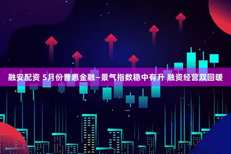 融安配资 5月份普惠金融—景气指数稳中有升 融资经营双回暖