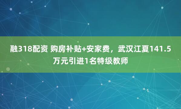 融318配资 购房补贴+安家费，武汉江夏141.5万元引进1名特级教师