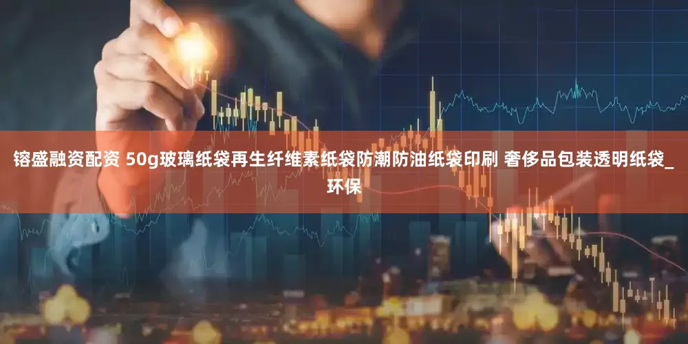 镕盛融资配资 50g玻璃纸袋再生纤维素纸袋防潮防油纸袋印刷 奢侈品包装透明纸袋_环保
