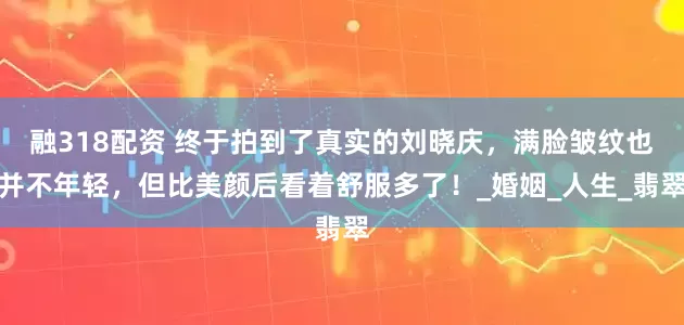 融318配资 终于拍到了真实的刘晓庆，满脸皱纹也并不年轻，但比美颜后看着舒服多了！_婚姻_人生_翡翠