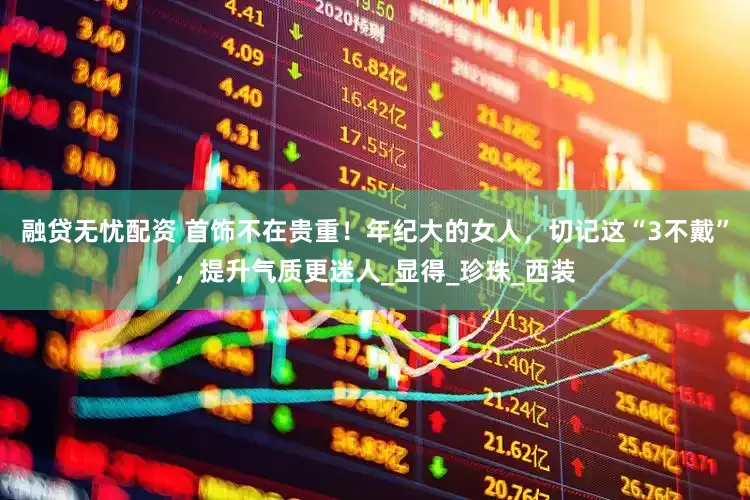 融贷无忧配资 首饰不在贵重！年纪大的女人，切记这“3不戴”，提升气质更迷人_显得_珍珠_西装