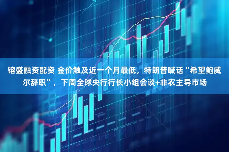 镕盛融资配资 金价触及近一个月最低，特朗普喊话“希望鲍威尔辞职”，下周全球央行行长小组会谈+非农主导市场
