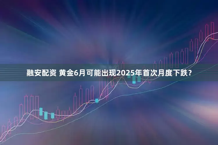 融安配资 黄金6月可能出现2025年首次月度下跌？