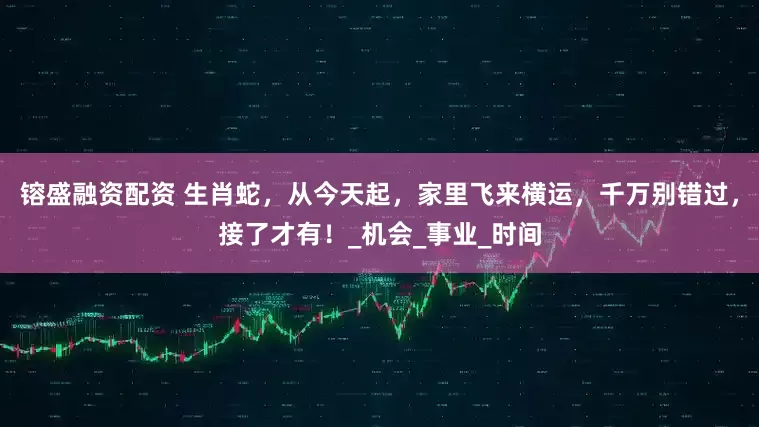 镕盛融资配资 生肖蛇，从今天起，家里飞来横运，千万别错过，接了才有！_机会_事业_时间
