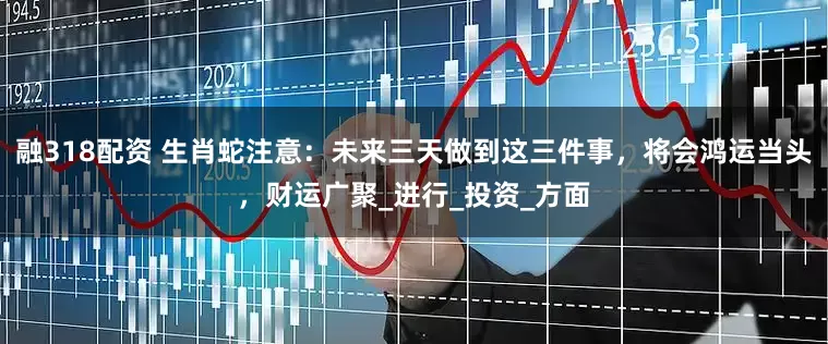 融318配资 生肖蛇注意：未来三天做到这三件事，将会鸿运当头，财运广聚_进行_投资_方面