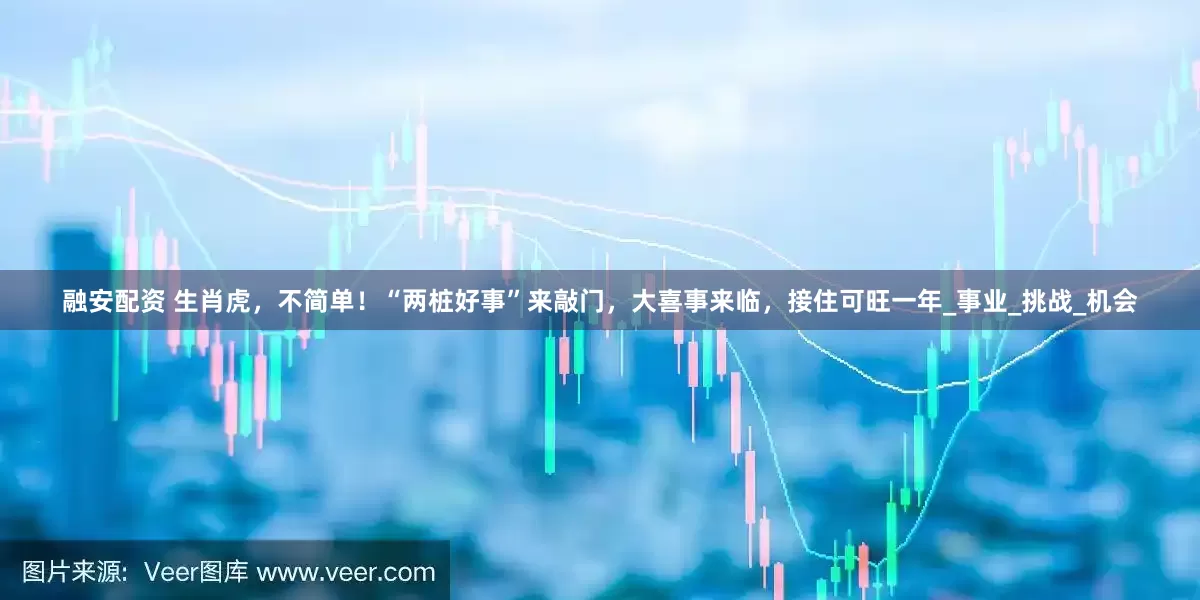 融安配资 生肖虎，不简单！“两桩好事”来敲门，大喜事来临，接住可旺一年_事业_挑战_机会