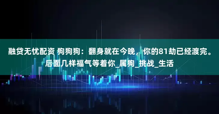 融贷无忧配资 狗狗狗：翻身就在今晚，你的81劫已经渡完。后面几样福气等着你_属狗_挑战_生活