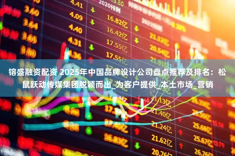 镕盛融资配资 2025年中国品牌设计公司盘点推荐及排名：松鼠跃动传媒集团脱颖而出_为客户提供_本土市场_营销