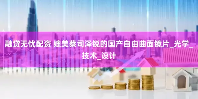 融贷无忧配资 媲美蔡司泽锐的国产自由曲面镜片_光学_技术_设计