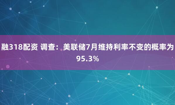 融318配资 调查：美联储7月维持利率不变的概率为95.3%