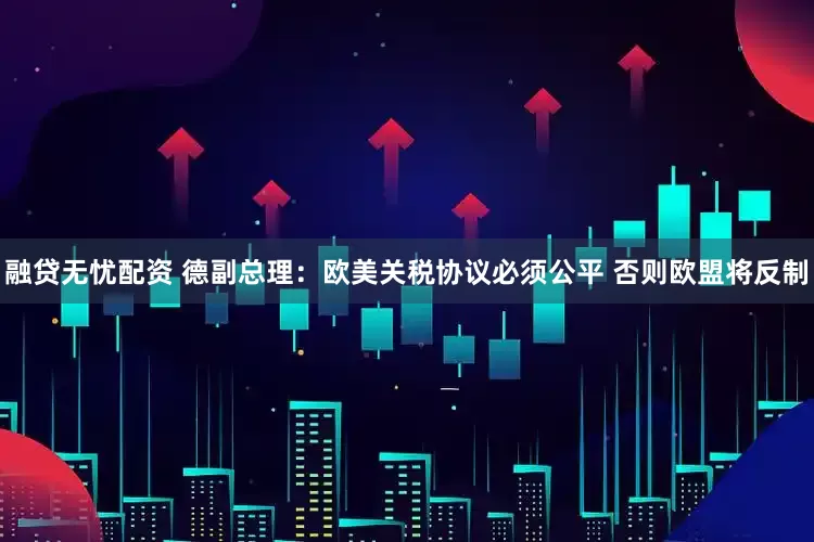 融贷无忧配资 德副总理：欧美关税协议必须公平 否则欧盟将反制