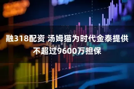 融318配资 汤姆猫为时代金泰提供不超过9600万担保