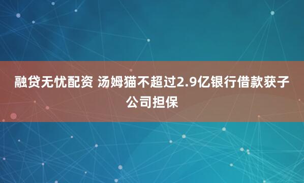 融贷无忧配资 汤姆猫不超过2.9亿银行借款获子公司担保