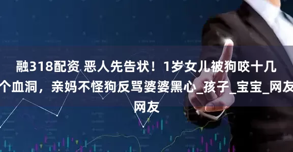 融318配资 恶人先告状！1岁女儿被狗咬十几个血洞，亲妈不怪狗反骂婆婆黑心_孩子_宝宝_网友