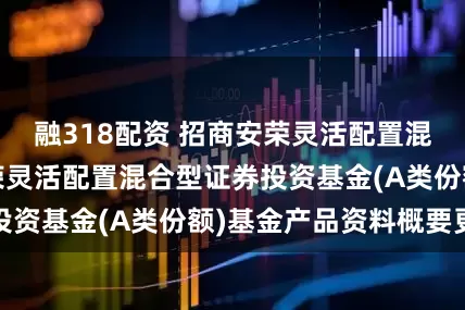 融318配资 招商安荣灵活配置混合A: 招商安荣灵活配置混合型证券投资基金(A类份额)基金产品资料概要更新