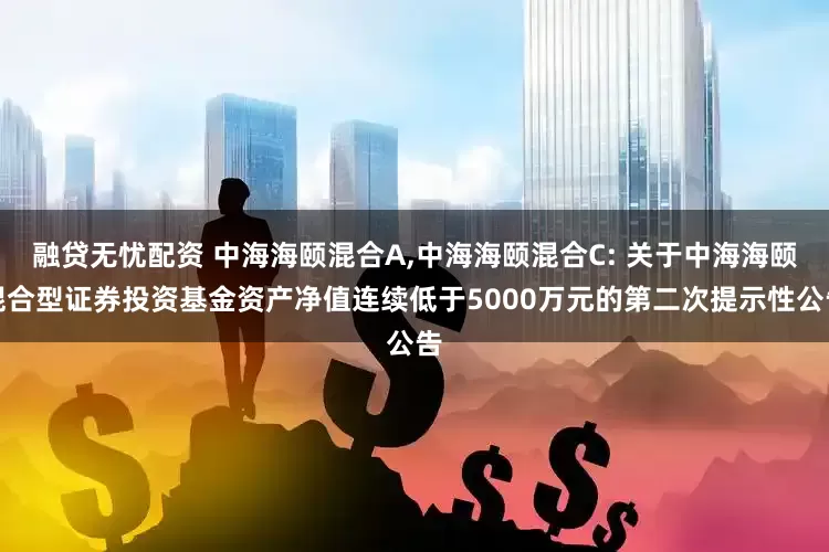 融贷无忧配资 中海海颐混合A,中海海颐混合C: 关于中海海颐混合型证券投资基金资产净值连续低于5000万元的第二次提示性公告