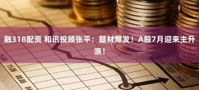 融318配资 和讯投顾张平：题材爆发！A股7月迎来主升浪！