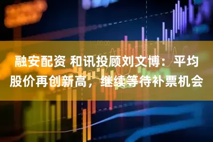 融安配资 和讯投顾刘文博：平均股价再创新高，继续等待补票机会