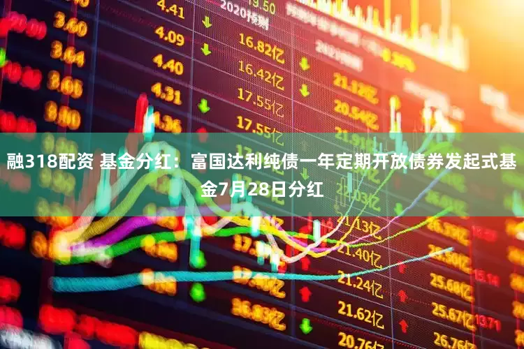 融318配资 基金分红：富国达利纯债一年定期开放债券发起式基金7月28日分红