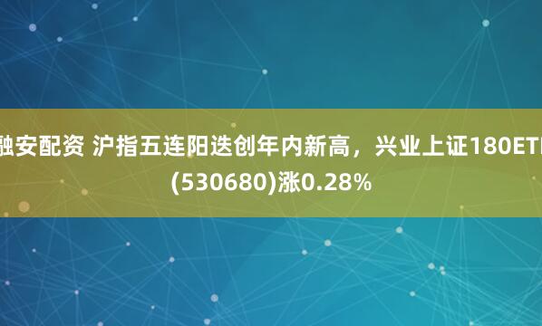融安配资 沪指五连阳迭创年内新高，兴业上证180ETF(530680)涨0.28%