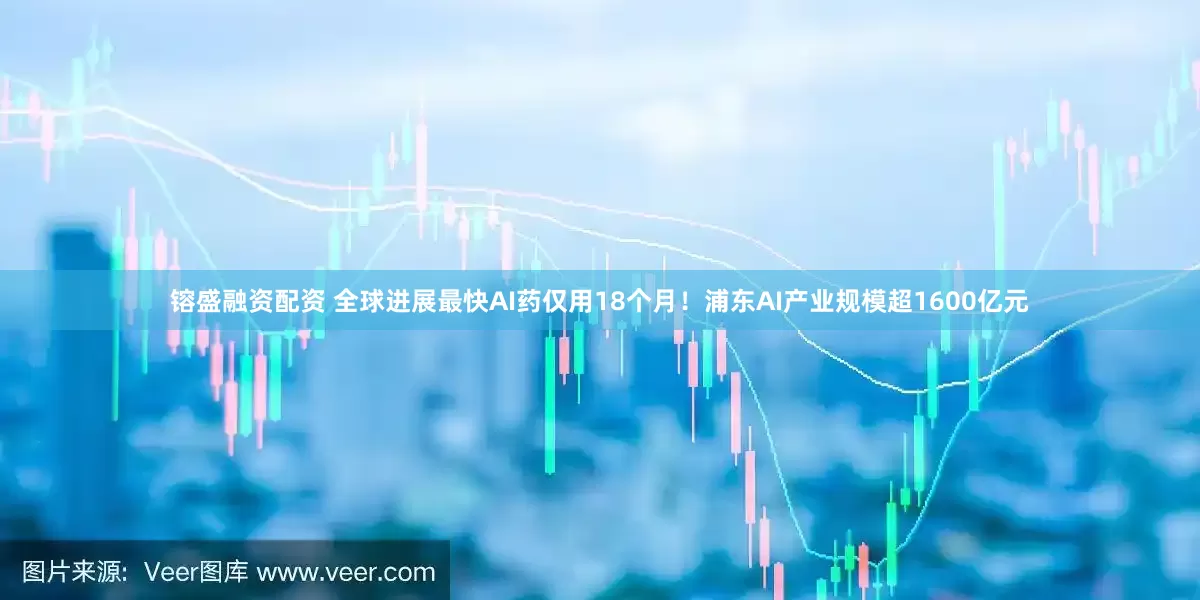 镕盛融资配资 全球进展最快AI药仅用18个月！浦东AI产业规模超1600亿元