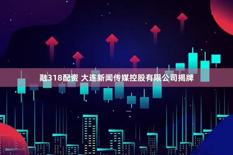 融318配资 大连新闻传媒控股有限公司揭牌