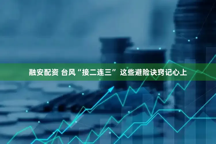融安配资 台风“接二连三” 这些避险诀窍记心上