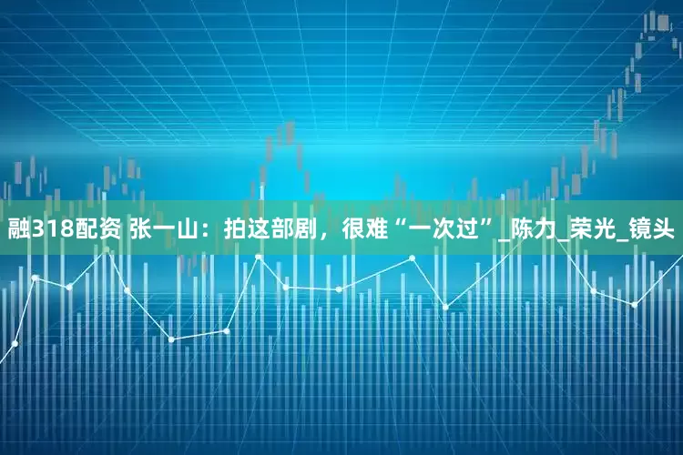 融318配资 张一山：拍这部剧，很难“一次过”_陈力_荣光_镜头