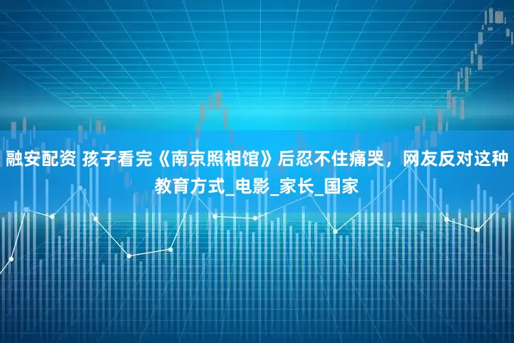 融安配资 孩子看完《南京照相馆》后忍不住痛哭，网友反对这种教育方式_电影_家长_国家