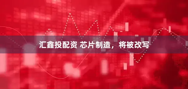 汇鑫投配资 芯片制造，将被改写