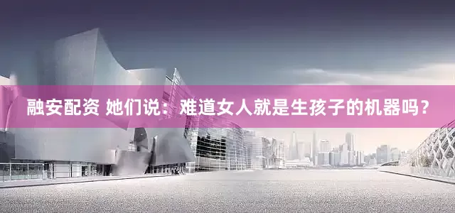 融安配资 她们说：难道女人就是生孩子的机器吗？