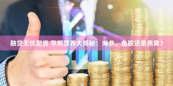 融贷无忧配资 孕期营养大揭秘：海参、鱼胶还是燕窝？