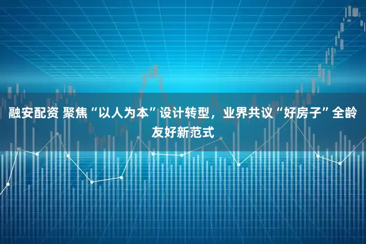 融安配资 聚焦“以人为本”设计转型，业界共议“好房子”全龄友好新范式