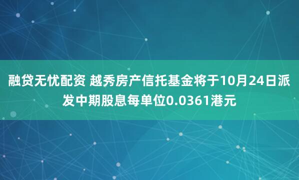 融贷无忧配资 越秀房产信托基金将于10月24日派发中期股息每单位0.0361港元