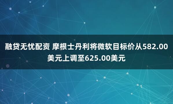 融贷无忧配资 摩根士丹利将微软目标价从582.00美元上调至625.00美元